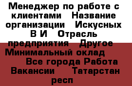 Менеджер по работе с клиентами › Название организации ­ Искусных В.И › Отрасль предприятия ­ Другое › Минимальный оклад ­ 19 000 - Все города Работа » Вакансии   . Татарстан респ.